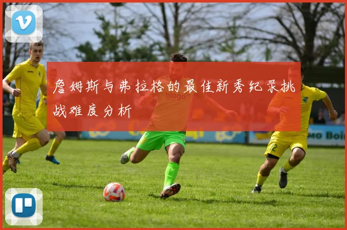 詹姆斯与弗拉格的最佳新秀纪录挑战难度分析