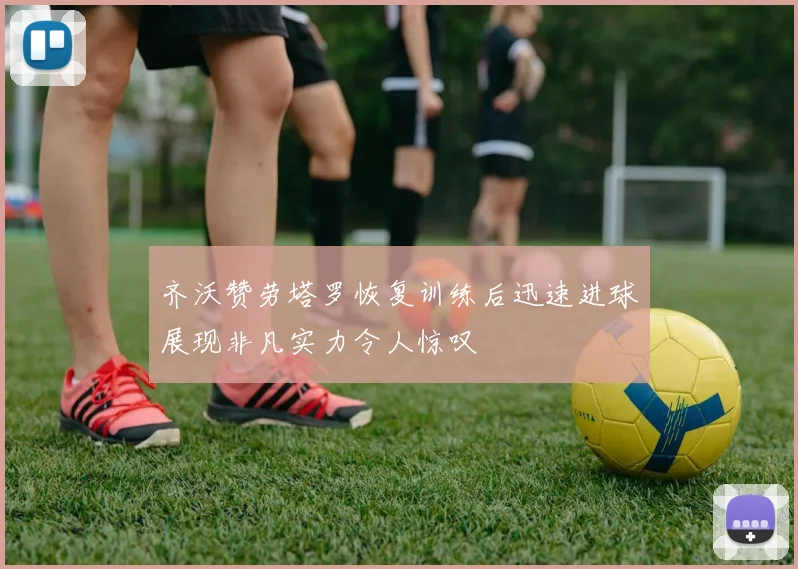齐沃赞劳塔罗恢复训练后迅速进球展现非凡实力令人惊叹