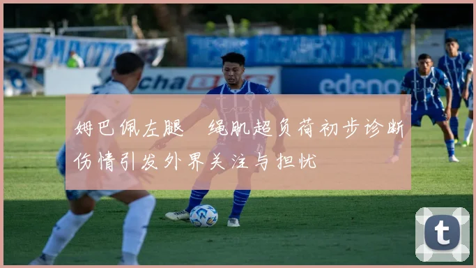 姆巴佩左腿腘绳肌超负荷初步诊断伤情引发外界关注与担忧