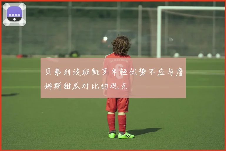 贝弗利谈班凯罗年轻优势不应与詹姆斯甜瓜对比的观点