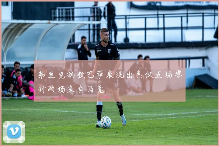 弗里克执教巴萨表现出色仅五场零封两场来自马竞