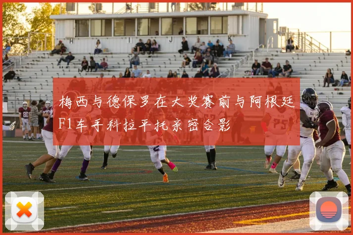 梅西与德保罗在大奖赛前与阿根廷F1车手科拉平托亲密合影