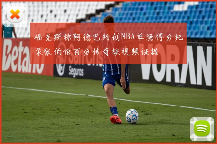 福克斯称阿德巴约创NBA单场得分纪录张伯伦百分传奇缺视频证据