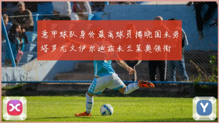 意甲球队身价最高球员揭晓国米劳塔罗尤文伊尔迪兹米兰莱奥领衔