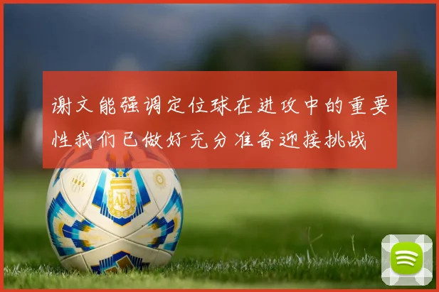 谢文能强调定位球在进攻中的重要性我们已做好充分准备迎接挑战