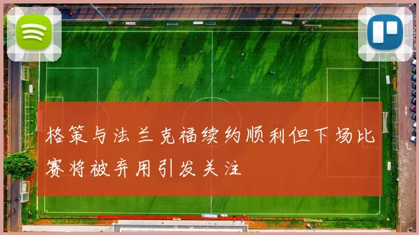 格策与法兰克福续约顺利但下场比赛将被弃用引发关注