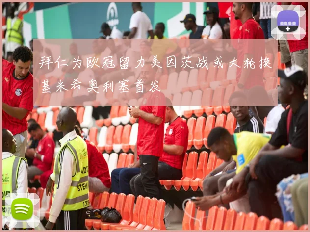 拜仁为欧冠留力美因茨战或大轮换基米希奥利塞首发