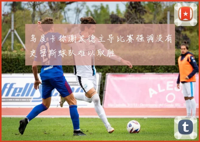 乌度卡称谢泼德主导比赛强调没有史密斯球队难以取胜