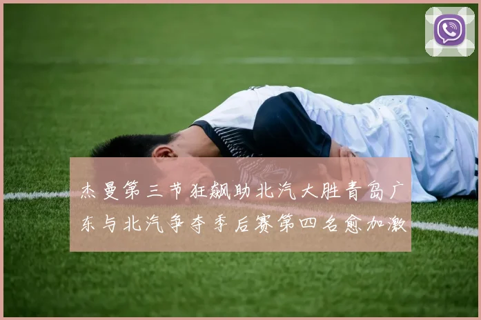 杰曼第三节狂飙助北汽大胜青岛广东与北汽争夺季后赛第四名愈加激烈