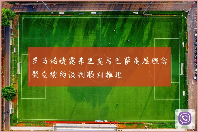 罗马诺透露弗里克与巴萨高层理念契合续约谈判顺利推进