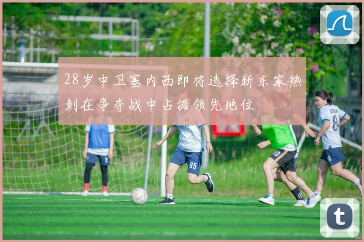 28岁中卫塞内西即将选择新东家热刺在争夺战中占据领先地位