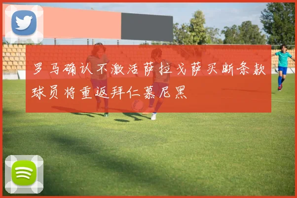 罗马确认不激活萨拉戈萨买断条款球员将重返拜仁慕尼黑