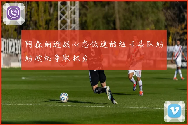 阿森纳迎战心态低迷的纽卡各队纷纷趁机争取积分