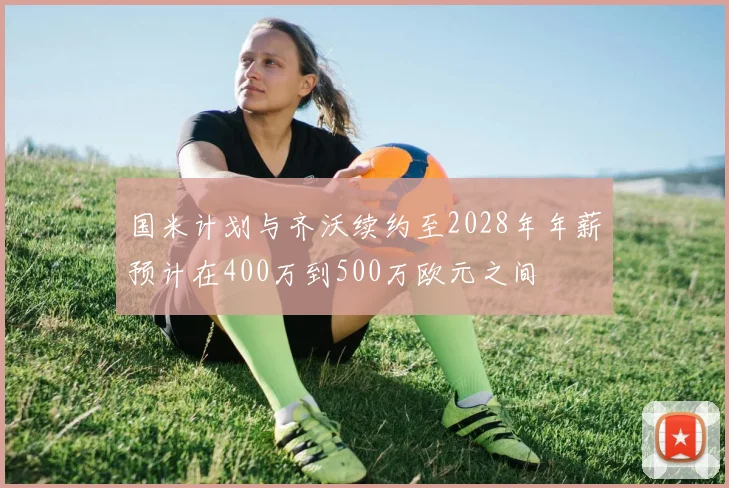国米计划与齐沃续约至2028年年薪预计在400万到500万欧元之间