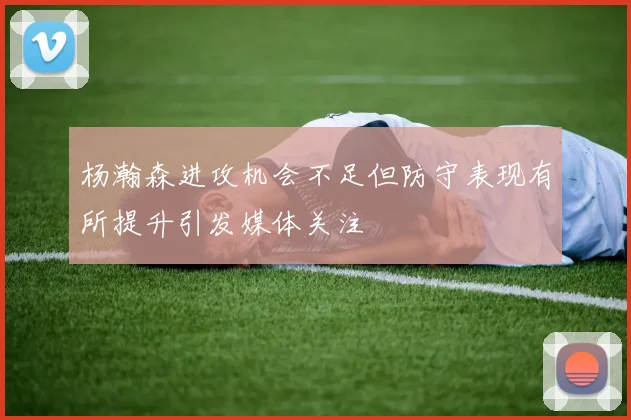 杨瀚森进攻机会不足但防守表现有所提升引发媒体关注