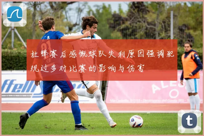 杜锋赛后感慨球队失利原因强调犯规过多对比赛的影响与伤害