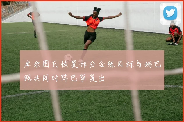 库尔图瓦恢复部分合练目标与姆巴佩共同对阵巴萨复出