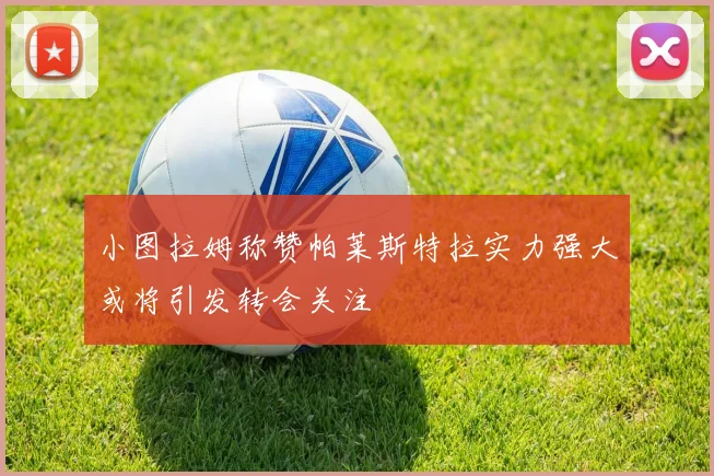 小图拉姆称赞帕莱斯特拉实力强大或将引发转会关注