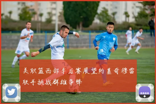 美职篮西部季后赛展望约基奇穆雷联手挑战群雄争锋
