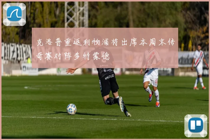 克洛普重返利物浦将出席本周末传奇赛对阵多特蒙德