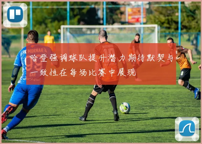 哈登强调球队提升潜力期待默契与一致性在每场比赛中展现