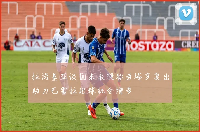 拉诺基亚谈国米表现称劳塔罗复出助力巴雷拉进球机会增多
