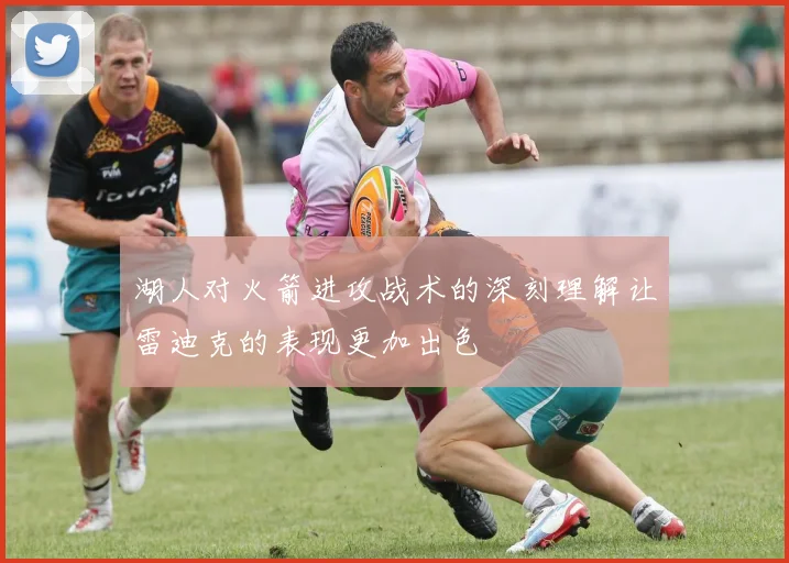 湖人对火箭进攻战术的深刻理解让雷迪克的表现更加出色