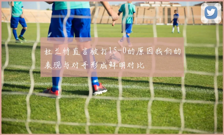 杜兰特直言被打15-0的原因我们的表现与对手形成鲜明对比