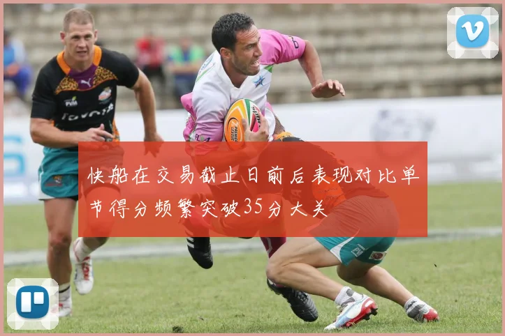快船在交易截止日前后表现对比单节得分频繁突破35分大关