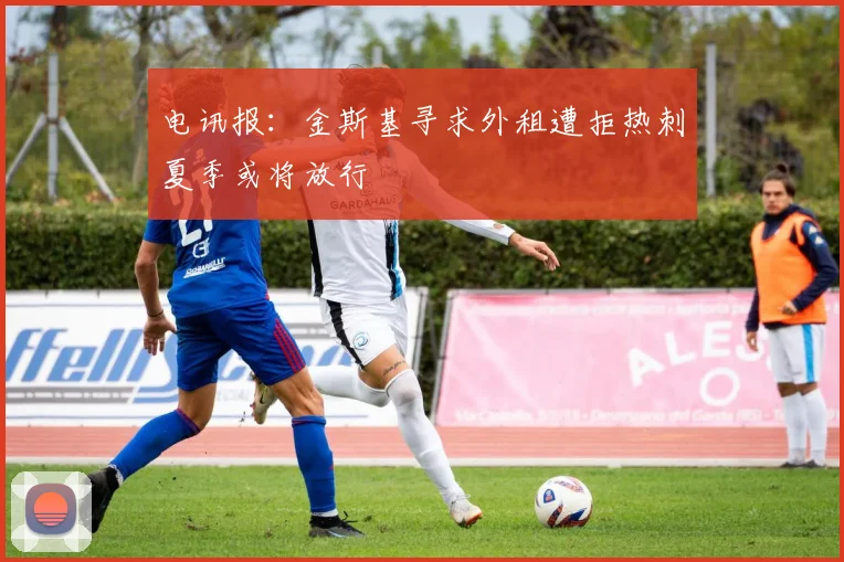 电讯报：金斯基寻求外租遭拒热刺夏季或将放行